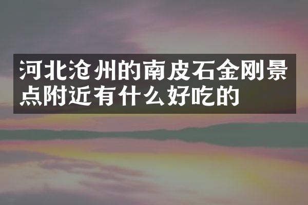 河北沧州的南皮石金刚景点附近有什么好吃的