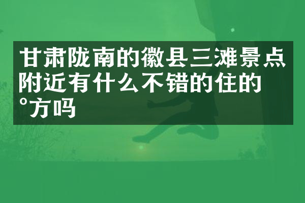 甘肃陇南的徽县三滩景点附近有什么不错的住的地方吗