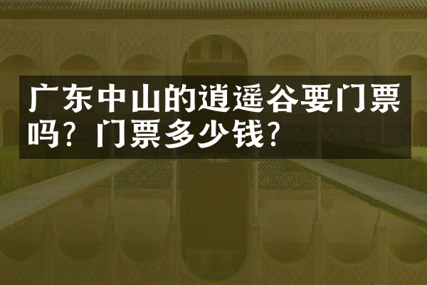 广东中山的逍遥谷要门票吗？门票多少钱？