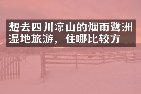 想去四川凉山的烟雨鹭洲湿地旅游，住哪比较方便