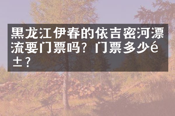 黑龙江伊春的依吉密河漂流要门票吗？门票多少钱？