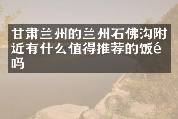甘肃兰州的兰州石佛沟附近有什么值得推荐的饭馆吗