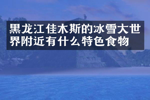 黑龙江佳木斯的冰雪大世界附近有什么特色食物吗