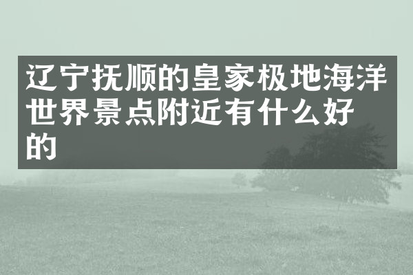 辽宁抚顺的皇家极地海洋世界景点附近有什么好吃的