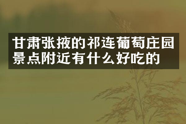 甘肃张掖的祁连葡萄庄园景点附近有什么好吃的