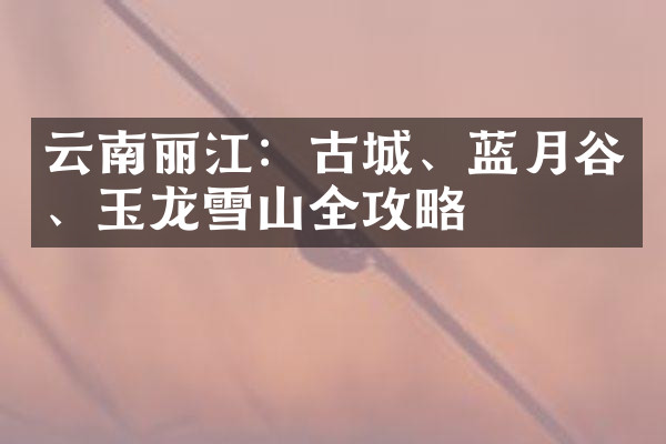 云南丽江：古城、蓝月谷、玉龙雪山全攻略