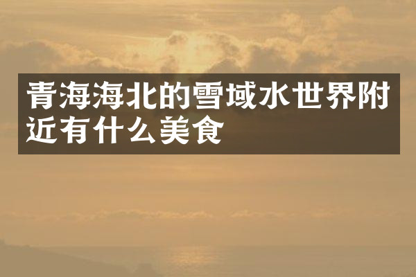 青海海北的雪域水世界附近有什么美食