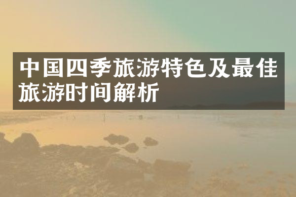 中国四季旅游特色及最佳旅游时间解析