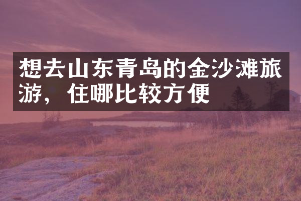 想去山东青岛的金沙滩旅游，住哪比较方便