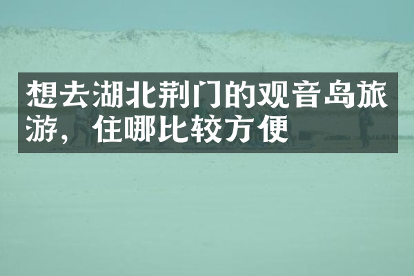 想去湖北荆门的观音岛旅游，住哪比较方便