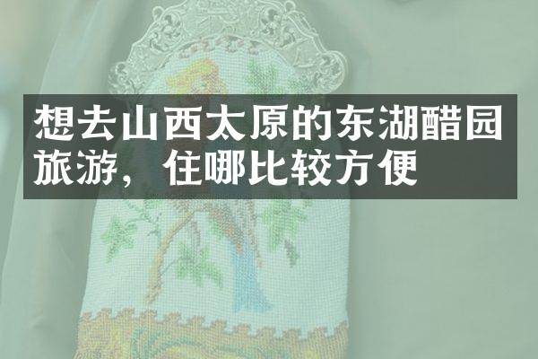 想去山西太原的东湖醋园旅游，住哪比较方便
