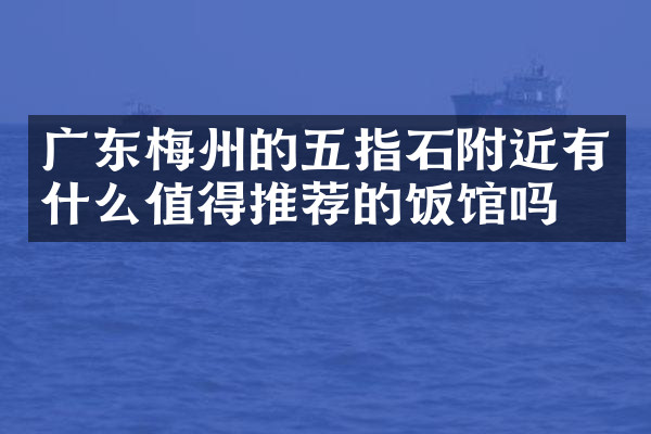 广东梅州的五指石附近有什么值得推荐的饭馆吗