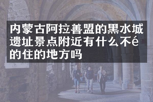 内蒙古阿拉善盟的黑水城遗址景点附近有什么不错的住的地方吗