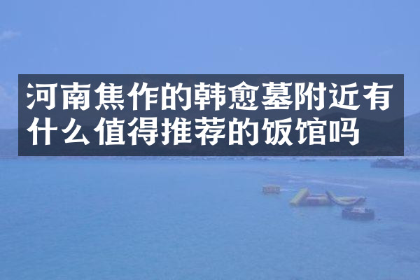 河南焦作的韩愈墓附近有什么值得推荐的饭馆吗