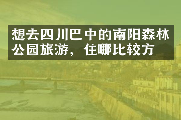 想去四川巴中的南阳森林公园旅游，住哪比较方便