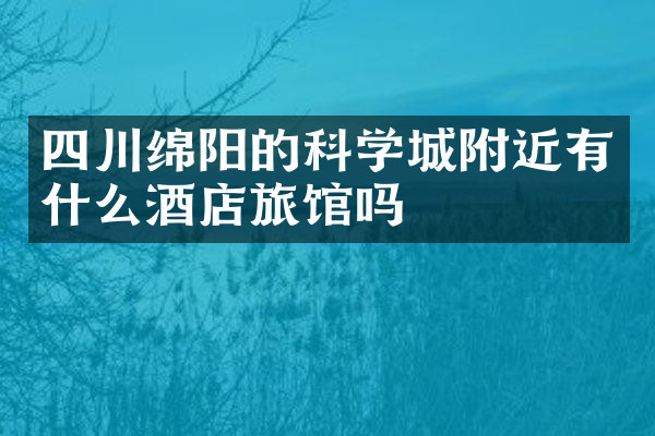 四川绵阳的科学城附近有什么酒店旅馆吗