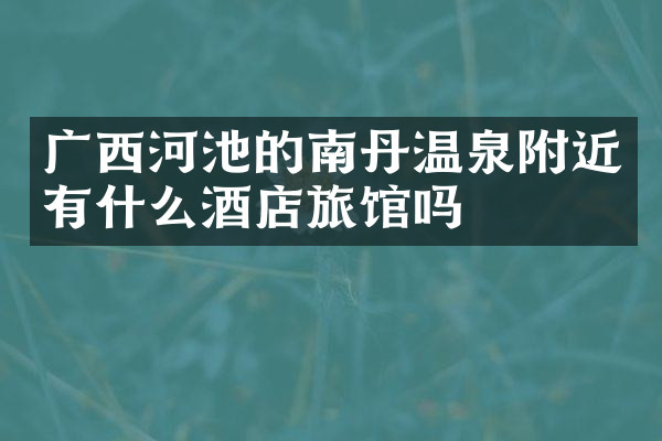 广西河池的南丹温泉附近有什么酒店旅馆吗