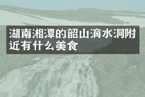 湖南湘潭的韶山滴水洞附近有什么美食