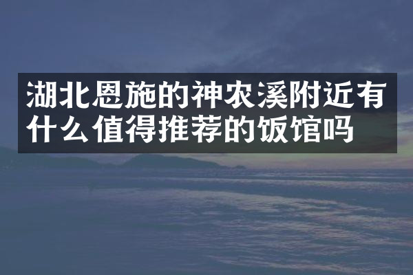湖北恩施的神农溪附近有什么值得推荐的饭馆吗