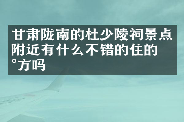 甘肃陇南的杜少陵祠景点附近有什么不错的住的地方吗