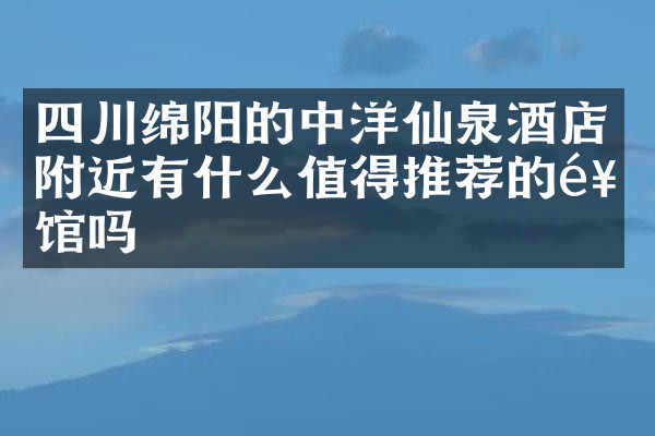 四川绵阳的中洋仙泉酒店附近有什么值得推荐的饭馆吗