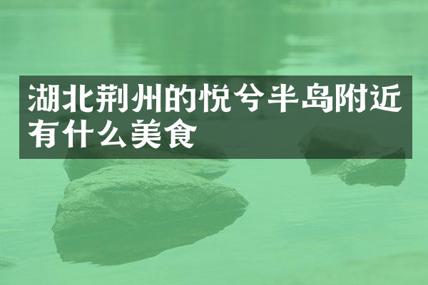 湖北荆州的悦兮半岛附近有什么美食