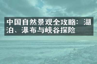 中国自然景观全攻略：湖泊、瀑布与峡谷探险