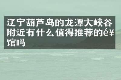 辽宁葫芦岛的龙潭大峡谷附近有什么值得推荐的饭馆吗
