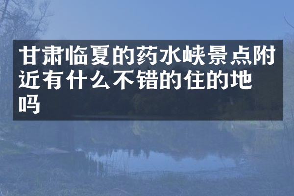 甘肃临夏的药水峡景点附近有什么不错的住的地方吗
