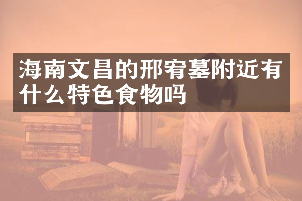 海南文昌的邢宥墓附近有什么特色食物吗