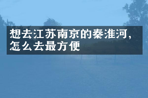 想去江苏南京的秦淮河，怎么去最方便