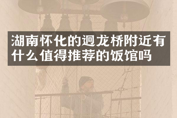 湖南怀化的迥龙桥附近有什么值得推荐的饭馆吗