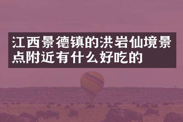 江西景德镇的洪岩仙境景点附近有什么好吃的