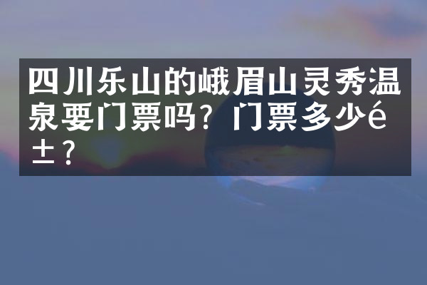 四川乐山的峨眉山灵秀温泉要门票吗？门票多少钱？