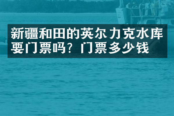 新疆和田的英尔力克水库要门票吗？门票多少钱？