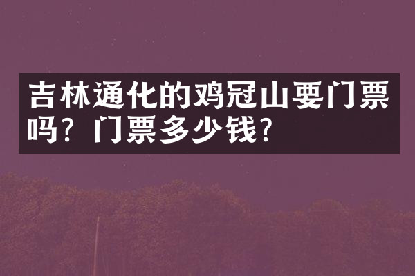 吉林通化的鸡冠山要门票吗？门票多少钱？