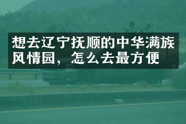 想去辽宁抚顺的中华满族风情园，怎么去最方便