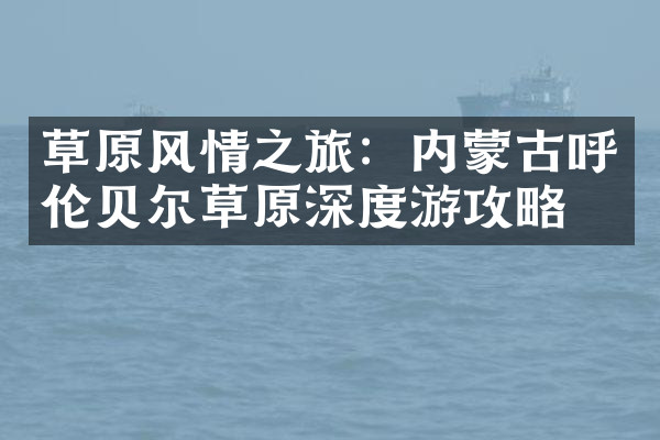 草原风情之旅：内蒙古呼伦贝尔草原深度游攻略