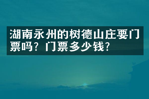 湖南永州的树德山庄要门票吗？门票多少钱？
