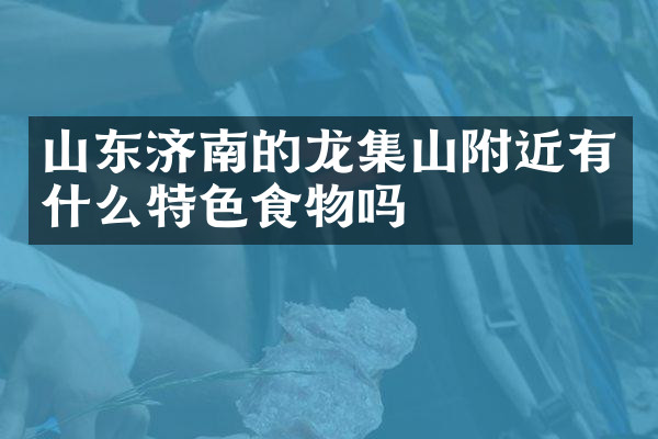 山东济南的龙集山附近有什么特色食物吗