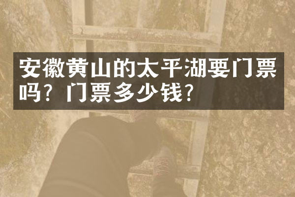 安徽黄山的太平湖要门票吗？门票多少钱？