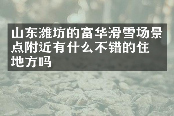 山东潍坊的富华滑雪场景点附近有什么不错的住的地方吗
