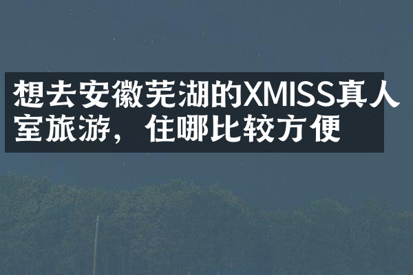 想去安徽芜湖的XMISS真人密室旅游，住哪比较方便