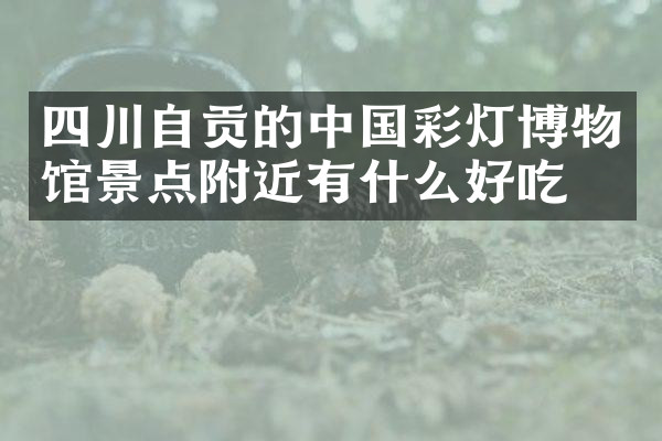 四川自贡的中国彩灯博物馆景点附近有什么好吃的
