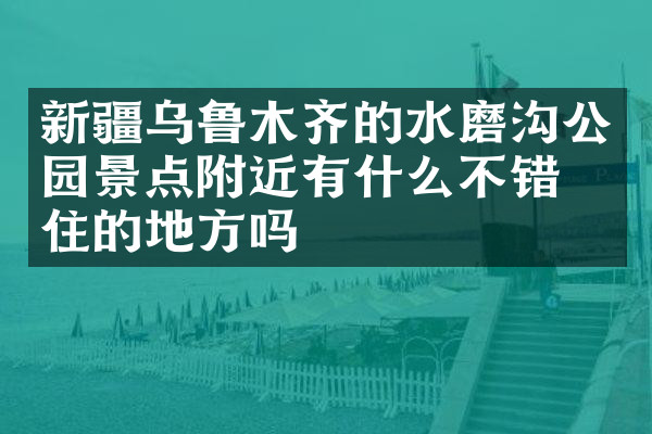 新疆乌鲁木齐的水磨沟公园景点附近有什么不错的住的地方吗