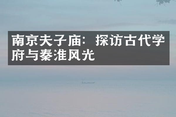 南京夫子庙：探访古代学府与秦淮风光