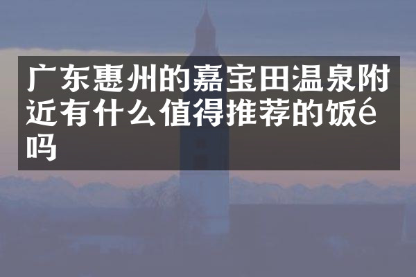 广东惠州的嘉宝田温泉附近有什么值得推荐的饭馆吗