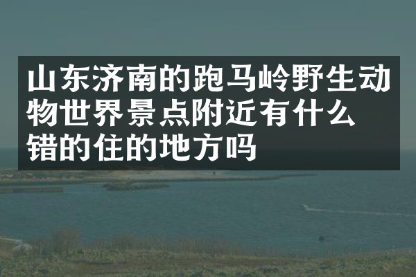 山东济南的跑马岭野生动物世界景点附近有什么不错的住的地方吗