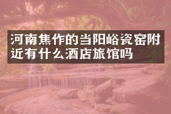 河南焦作的当阳峪瓷窑附近有什么酒店旅馆吗