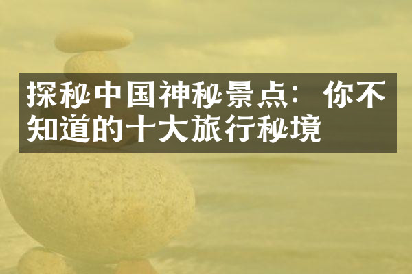 探秘中国神秘景点：你不知道的十大旅行秘境